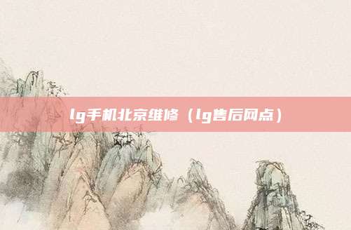 lg手机北京维修（lg售后网点）