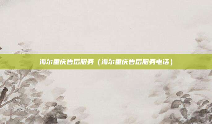 海尔重庆售后服务（海尔重庆售后服务电话）
