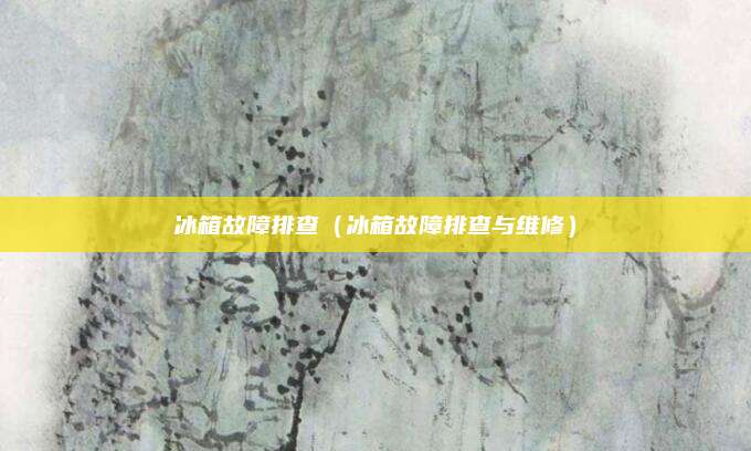 冰箱故障排查(冰箱故障排查与维修)