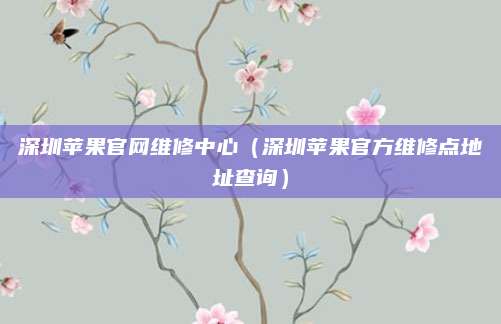深圳苹果官网维修中心（深圳苹果官方维修点地址查询）