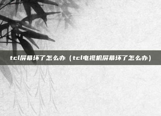 tcl屏幕坏了怎么办(tcl电视机屏幕坏了怎么办)