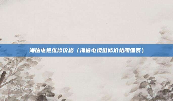 海信电视维修价格（海信电视维修价格明细表）