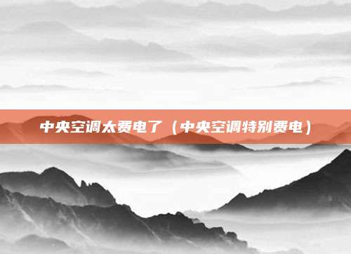 中央空调太费电了(中央空调特别费电)