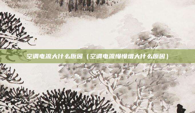 空调电流大什么原因（空调电流慢慢增大什么原因）