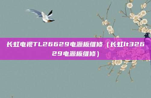 长虹电视TL26629电源板维修(长虹lt32629电源板维修)