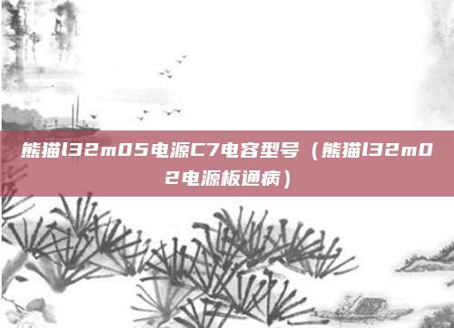 熊猫l32m05电源C7电容型号（熊猫l32m02电源板通病）