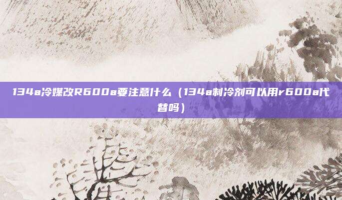 134a冷媒改R600a要注意什么（134a制冷剂可以用r600a代替吗）