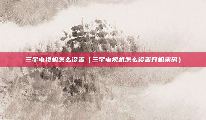 三星电视机怎么设置(三星电视机怎么设置开机密码)