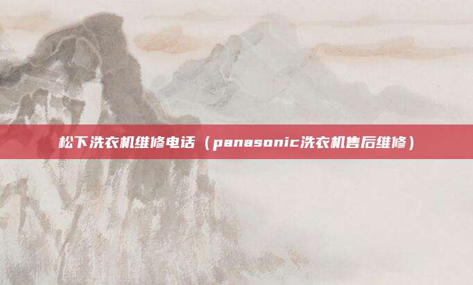 松下洗衣机维修电话(panasonic洗衣机售后维修)