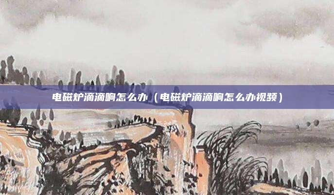 电磁炉滴滴响怎么办（电磁炉滴滴响怎么办视频）