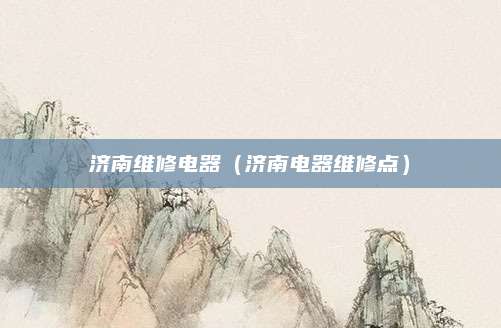 济南维修电器(济南电器维修点)