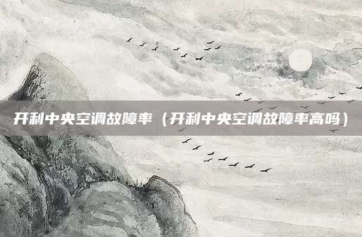 开利中央空调故障率（开利中央空调故障率高吗）