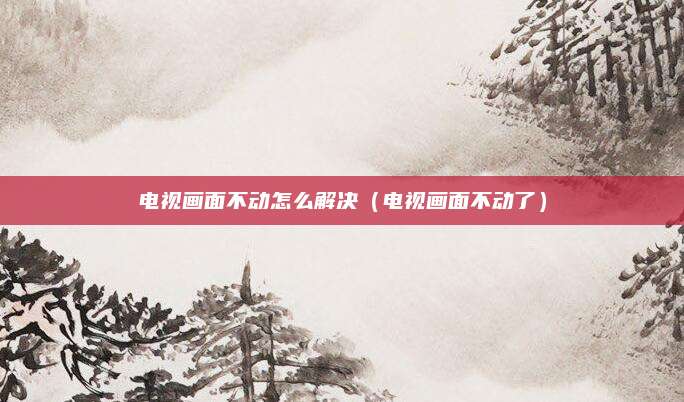 电视画面不动怎么解决（电视画面不动了）