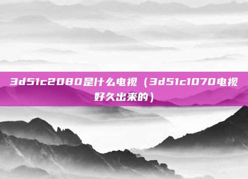 3d51c2080是什么电视（3d51c1070电视好久出来的）