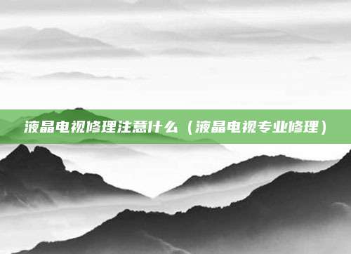 液晶电视修理注意什么（液晶电视专业修理）