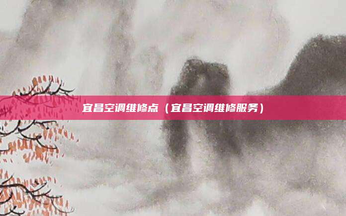宜昌空调维修点（宜昌空调维修服务）