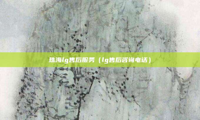 珠海lg售后服务（lg售后咨询电话）