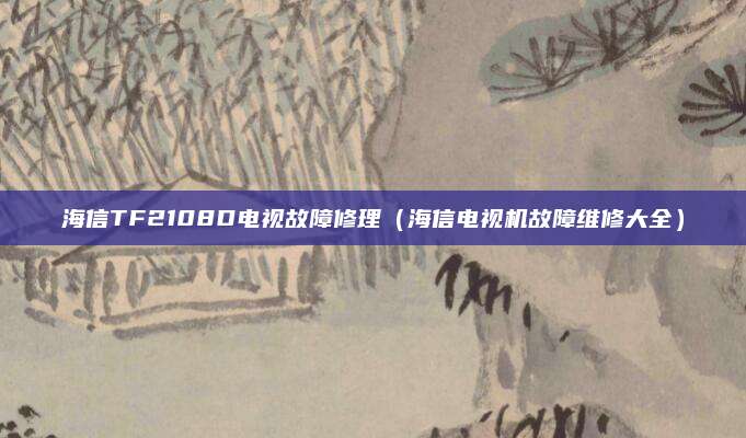 海信TF2108D电视故障修理（海信电视机故障维修大全）