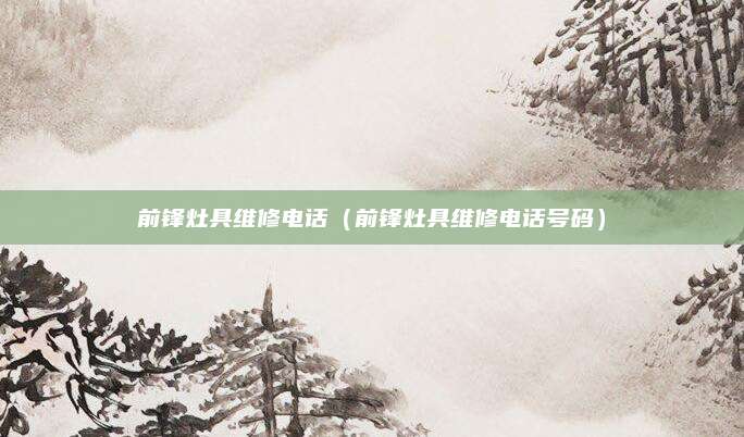 前锋灶具维修电话（前锋灶具维修电话号码）