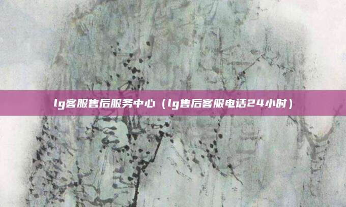 lg客服售后服务中心(lg售后客服电话24小时)