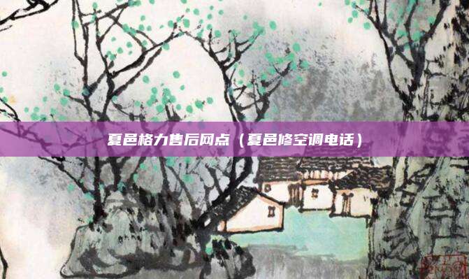 夏邑格力售后网点（夏邑修空调电话）