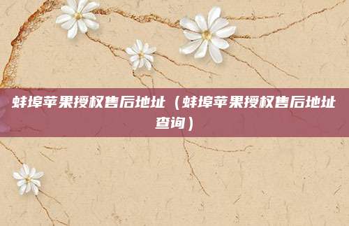 蚌埠苹果授权售后地址(蚌埠苹果授权售后地址查询)