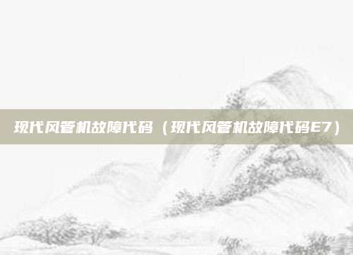 现代风管机故障代码(现代风管机故障代码E7)