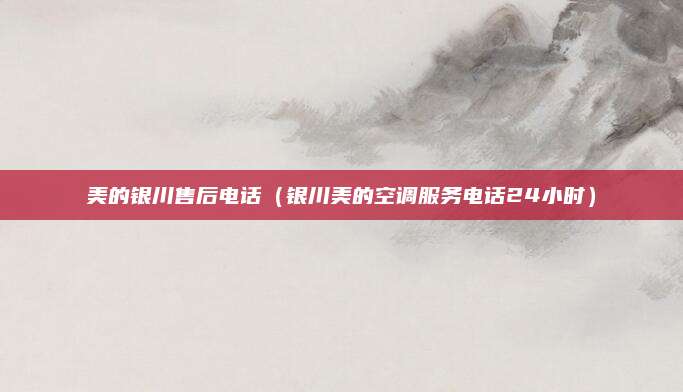 美的银川售后电话(银川美的空调服务电话24小时)