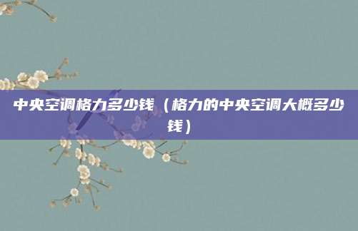 中央空调格力多少钱（格力的中央空调大概多少钱）