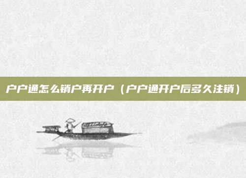 户户通怎么销户再开户(户户通开户后多久注销)