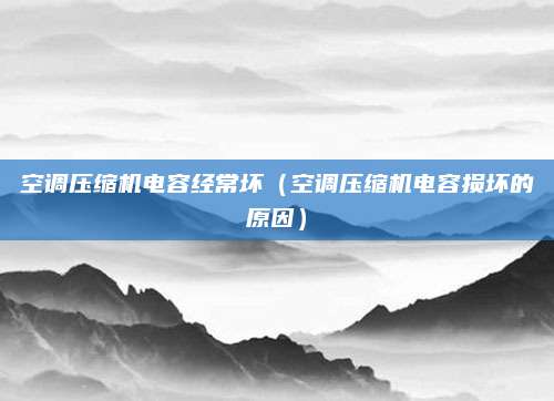 空调压缩机电容经常坏(空调压缩机电容损坏的原因)