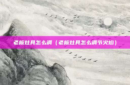 老板灶具怎么调(老板灶具怎么调节火焰)
