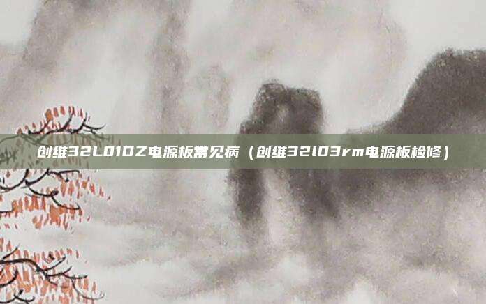 创维32L01DZ电源板常见病（创维32l03rm电源板检修）