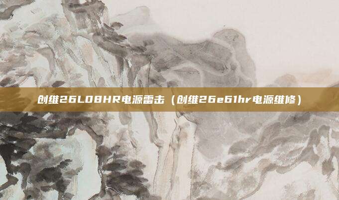 创维26L08HR电源雷击(创维26e61hr电源维修)