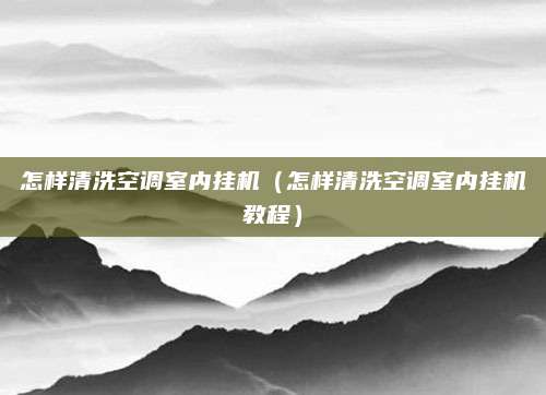怎样清洗空调室内挂机(怎样清洗空调室内挂机教程)