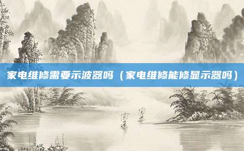 家电维修需要示波器吗(家电维修能修显示器吗)