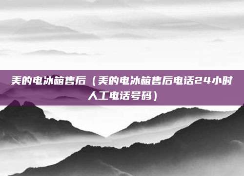 美的电冰箱售后（美的电冰箱售后电话24小时人工电话号码）