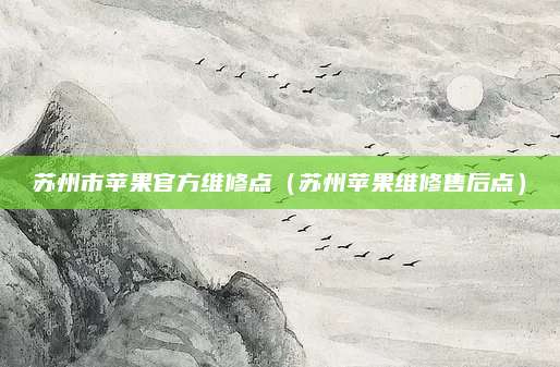 苏州市苹果官方维修点(苏州苹果维修售后点)