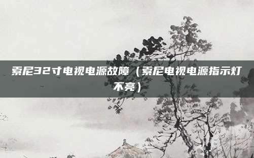索尼32寸电视电源故障（索尼电视电源指示灯不亮）