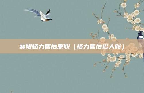 襄阳格力售后兼职（格力售后招人吗）