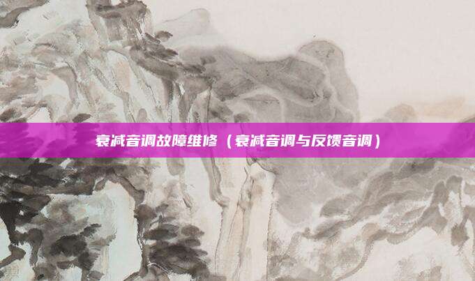 衰减音调故障维修（衰减音调与反馈音调）