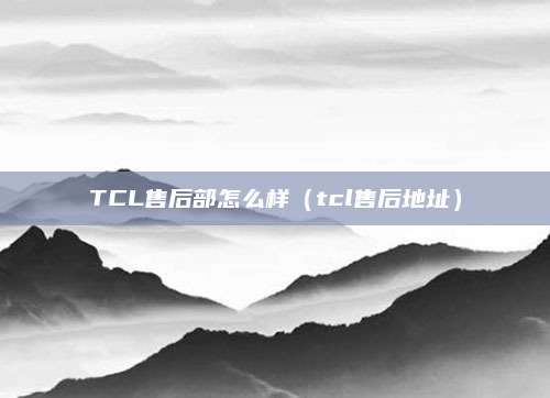 TCL售后部怎么样（tcl售后地址）