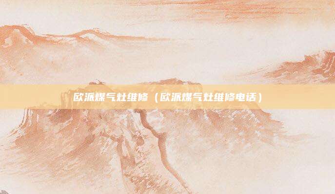欧派煤气灶维修(欧派煤气灶维修电话)