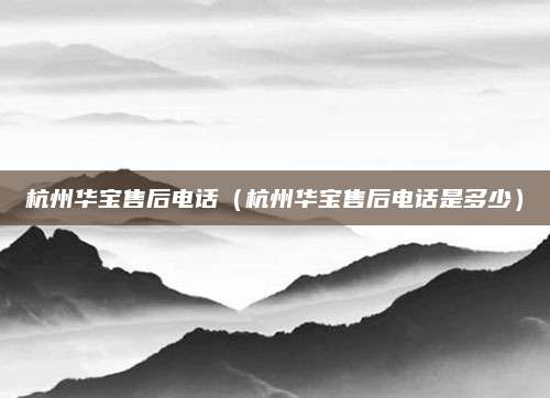 杭州华宝售后电话(杭州华宝售后电话是多少)