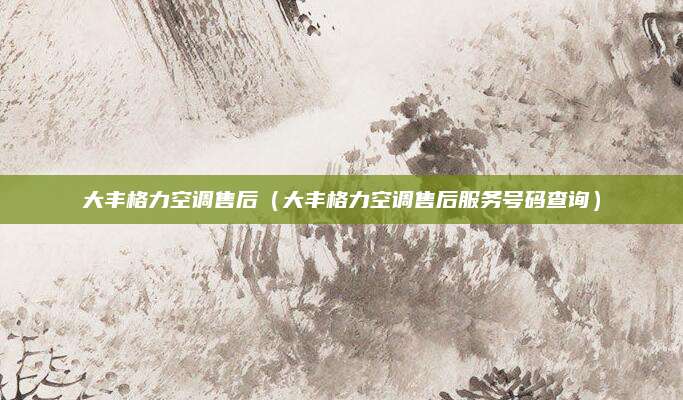 大丰格力空调售后（大丰格力空调售后服务号码查询）