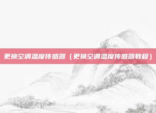 更换空调温度传感器(更换空调温度传感器教程)