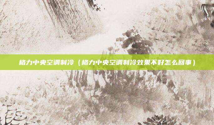 格力中央空调制冷(格力中央空调制冷效果不好怎么回事)