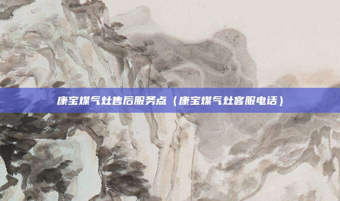 康宝煤气灶售后服务点(康宝煤气灶客服电话)