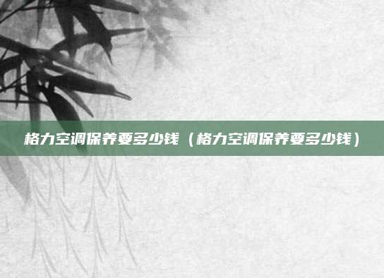 格力空调保养要多少钱(格力空调保养要多少钱)