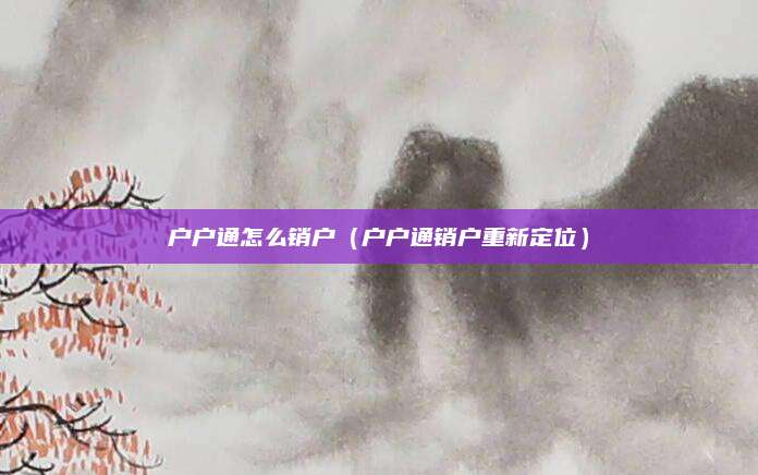 户户通怎么销户(户户通销户重新定位)
